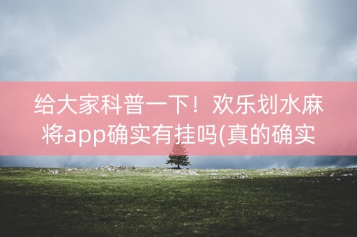 给大家科普一下！欢乐划水麻将app确实有挂吗(真的确实是有挂)