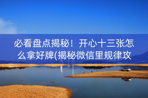 必看盘点揭秘！开心十三张怎么拿好牌(揭秘微信里规律攻略)
