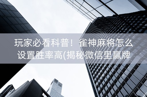 玩家必看科普！雀神麻将怎么设置胜率高(揭秘微信里赢牌技巧)