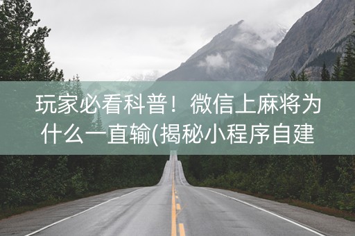 玩家必看科普！微信上麻将为什么一直输(揭秘小程序自建房怎么赢)