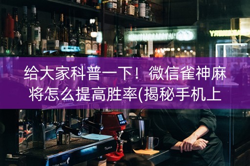 给大家科普一下！微信雀神麻将怎么提高胜率(揭秘手机上确实有猫腻)
