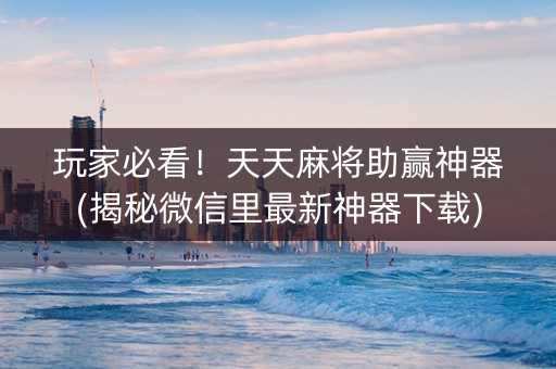 玩家必看！天天麻将助赢神器(揭秘微信里最新神器下载)