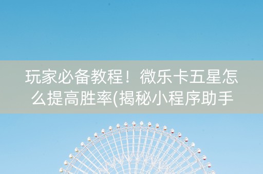 玩家必备教程！微乐卡五星怎么提高胜率(揭秘小程序助手软件)
