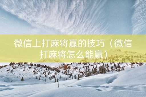 微信上打麻将赢的技巧（微信打麻将怎么能赢）