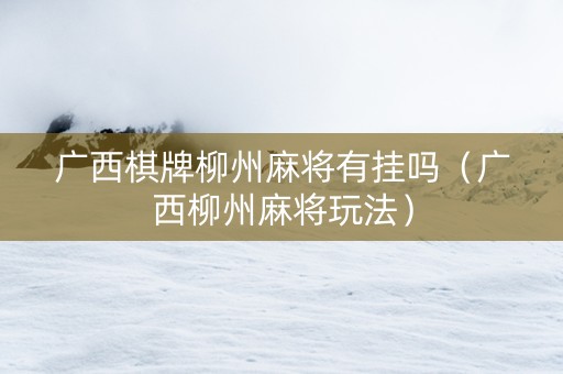 广西棋牌柳州麻将有挂吗（广西柳州麻将玩法）