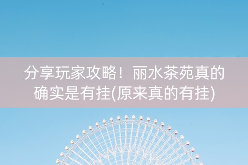 分享玩家攻略！丽水茶苑真的确实是有挂(原来真的有挂)