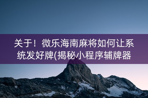 关于！微乐海南麻将如何让系统发好牌(揭秘小程序辅牌器)
