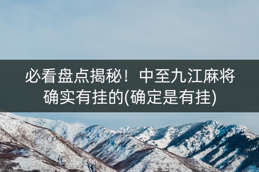 必看盘点揭秘！中至九江麻将确实有挂的(确定是有挂)
