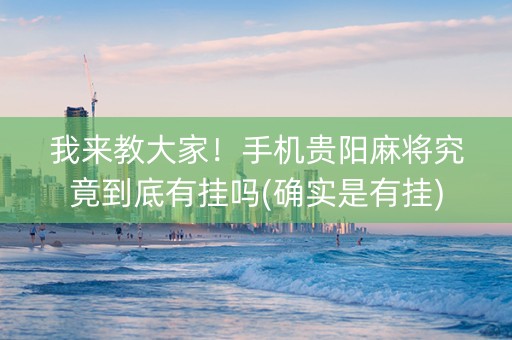 我来教大家！手机贵阳麻将究竟到底有挂吗(确实是有挂)