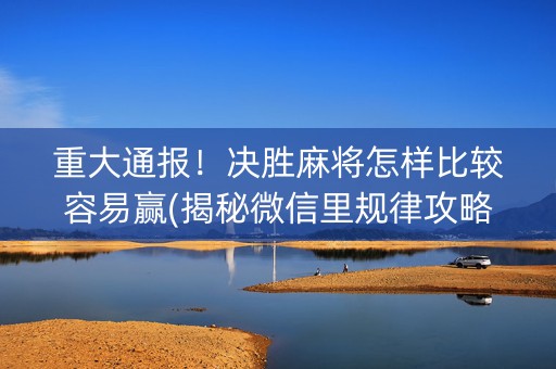 重大通报！决胜麻将怎样比较容易赢(揭秘微信里规律攻略)