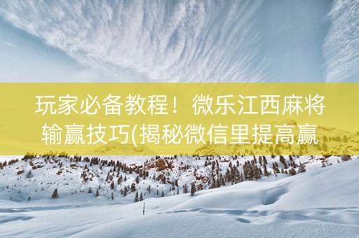 玩家必备教程！微乐江西麻将输赢技巧(揭秘微信里提高赢的概率)