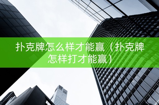 扑克牌怎么样才能赢（扑克牌怎样打才能赢）