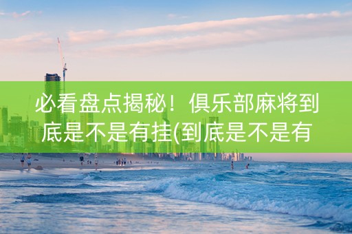 必看盘点揭秘！俱乐部麻将到底是不是有挂(到底是不是有挂)