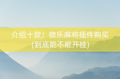 介绍十款！微乐麻将插件购买(到底能不能开挂)