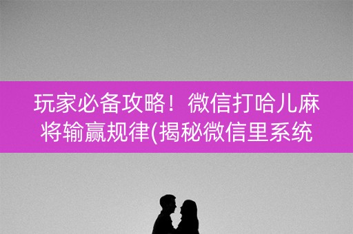 玩家必备攻略！微信打哈儿麻将输赢规律(揭秘微信里系统发好牌)