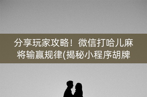 分享玩家攻略！微信打哈儿麻将输赢规律(揭秘小程序胡牌技巧)