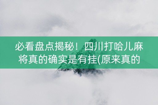 必看盘点揭秘！四川打哈儿麻将真的确实是有挂(原来真的有挂)