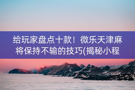给玩家盘点十款！微乐天津麻将保持不输的技巧(揭秘小程序攻略插件)