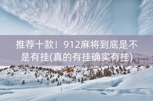 推荐十款！912麻将到底是不是有挂(真的有挂确实有挂)