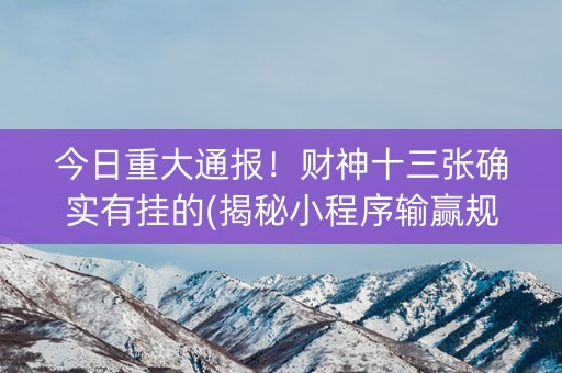 今日重大通报！财神十三张确实有挂的(揭秘小程序输赢规律)