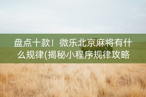 盘点十款！微乐北京麻将有什么规律(揭秘小程序规律攻略)