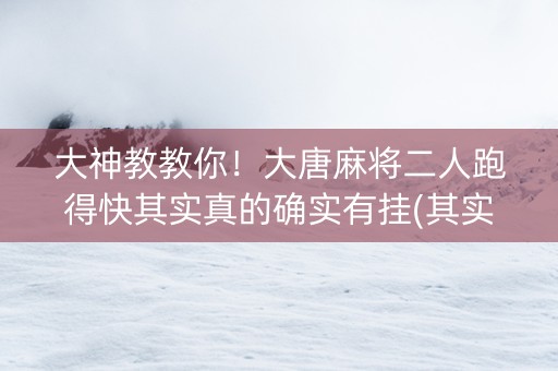 大神教教你！大唐麻将二人跑得快其实真的确实有挂(其实真的有挂)