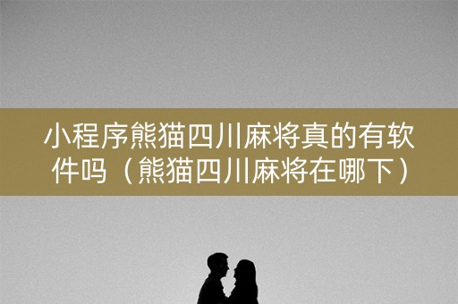 小程序熊猫四川麻将真的有软件吗（熊猫四川麻将在哪下）