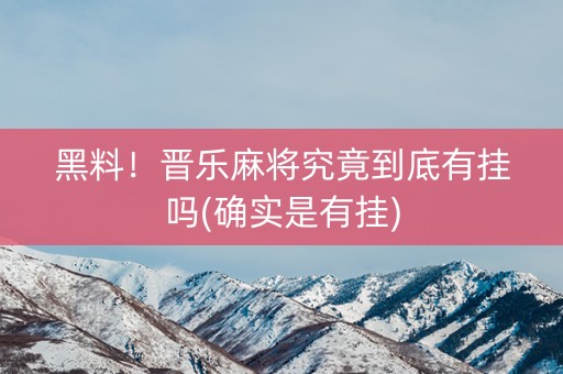 黑料！晋乐麻将究竟到底有挂吗(确实是有挂)