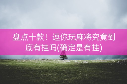 盘点十款！逗你玩麻将究竟到底有挂吗(确定是有挂)