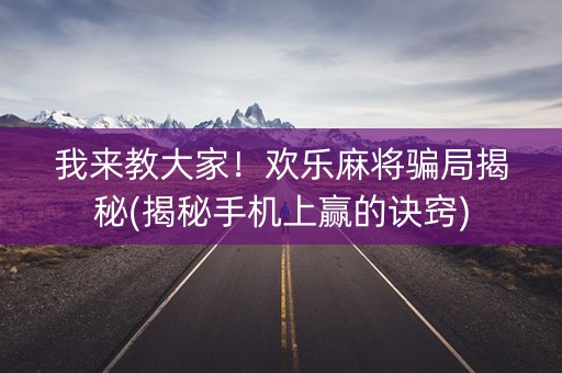 我来教大家！欢乐麻将骗局揭秘(揭秘手机上赢的诀窍)