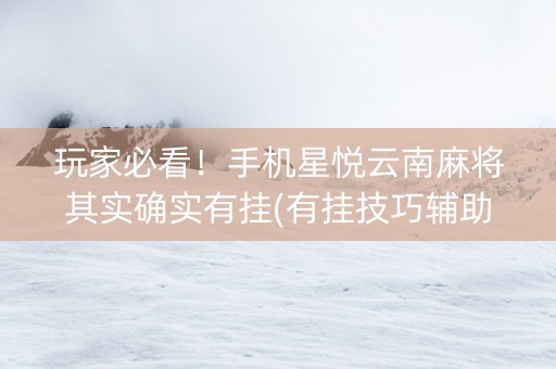 玩家必看！手机星悦云南麻将其实确实有挂(有挂技巧辅助器)