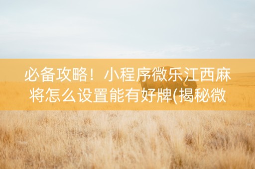 必备攻略！小程序微乐江西麻将怎么设置能有好牌(揭秘微信里规律攻略)
