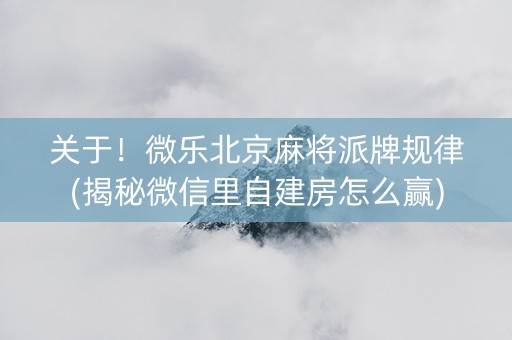 关于！微乐北京麻将派牌规律(揭秘微信里自建房怎么赢)