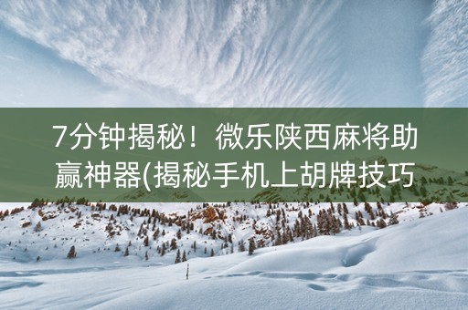 7分钟揭秘！微乐陕西麻将助赢神器(揭秘手机上胡牌技巧)
