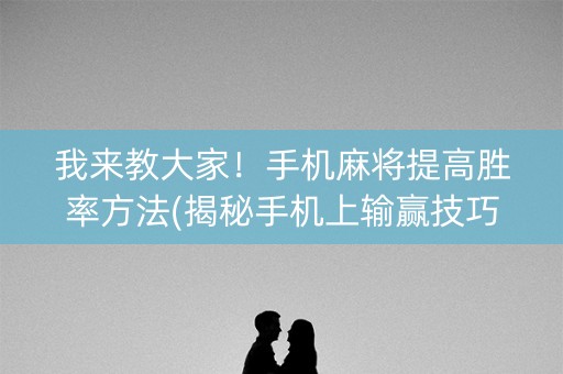 我来教大家！手机麻将提高胜率方法(揭秘手机上输赢技巧)