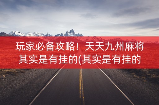 玩家必备攻略！天天九州麻将其实是有挂的(其实是有挂的)