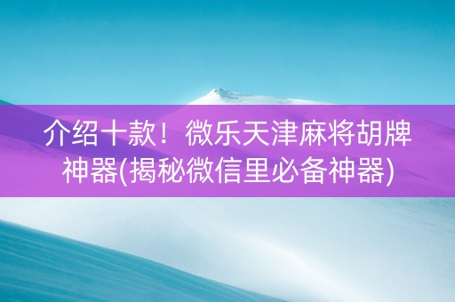 介绍十款！微乐天津麻将胡牌神器(揭秘微信里必备神器)
