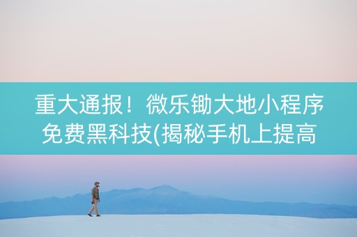 重大通报！微乐锄大地小程序免费黑科技(揭秘手机上提高赢的概率)