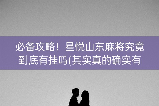 必备攻略！星悦山东麻将究竟到底有挂吗(其实真的确实有挂)