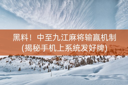 黑料！中至九江麻将输赢机制(揭秘手机上系统发好牌)