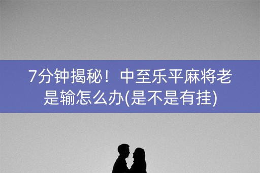 7分钟揭秘！中至乐平麻将老是输怎么办(是不是有挂)