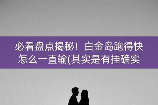 必看盘点揭秘！白金岛跑得快怎么一直输(其实是有挂确实有挂)