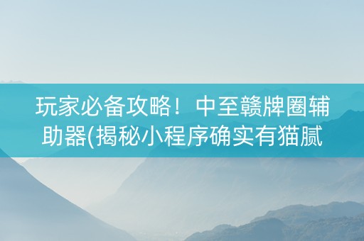 玩家必备攻略！中至赣牌圈辅助器(揭秘小程序确实有猫腻)