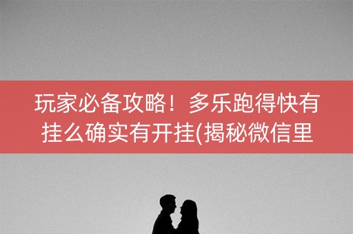 玩家必备攻略！多乐跑得快有挂么确实有开挂(揭秘微信里赢的诀窍)