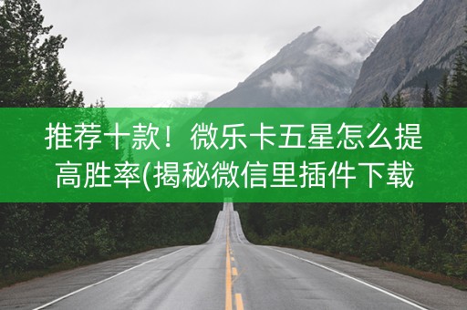 推荐十款！微乐卡五星怎么提高胜率(揭秘微信里插件下载)