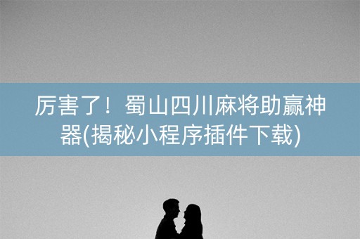 厉害了！蜀山四川麻将助赢神器(揭秘小程序插件下载)