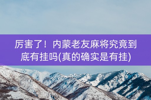 厉害了！内蒙老友麻将究竟到底有挂吗(真的确实是有挂)