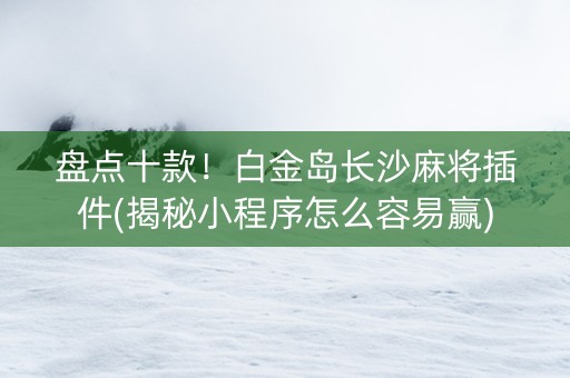 盘点十款！白金岛长沙麻将插件(揭秘小程序怎么容易赢)