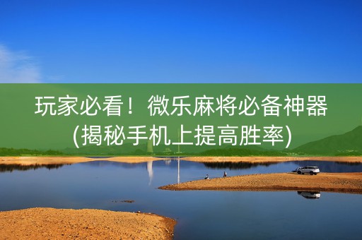 玩家必看！微乐麻将必备神器(揭秘手机上提高胜率)