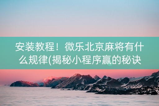 安装教程！微乐北京麻将有什么规律(揭秘小程序赢的秘诀)